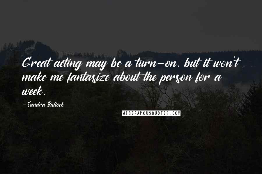 Sandra Bullock Quotes: Great acting may be a turn-on, but it won't make me fantasize about the person for a week.