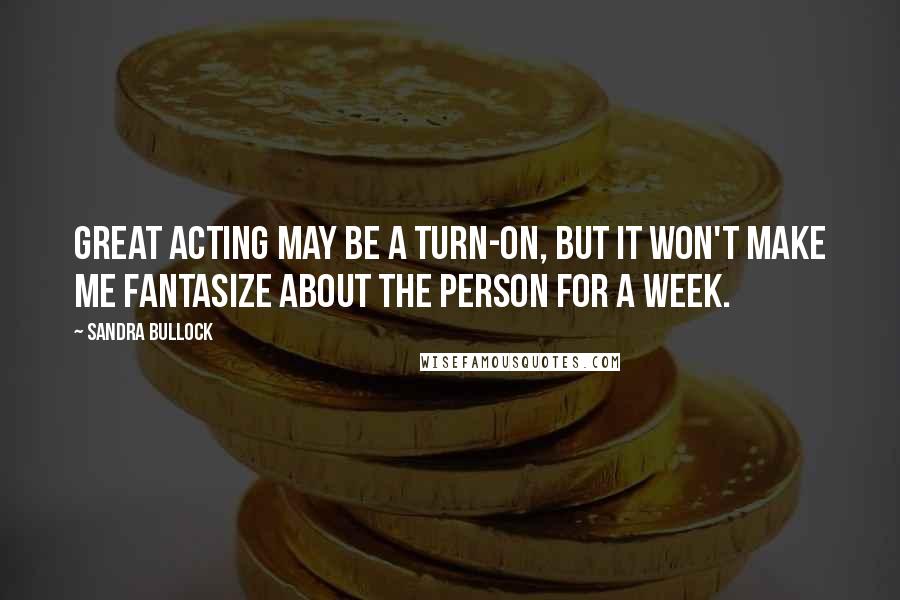 Sandra Bullock Quotes: Great acting may be a turn-on, but it won't make me fantasize about the person for a week.