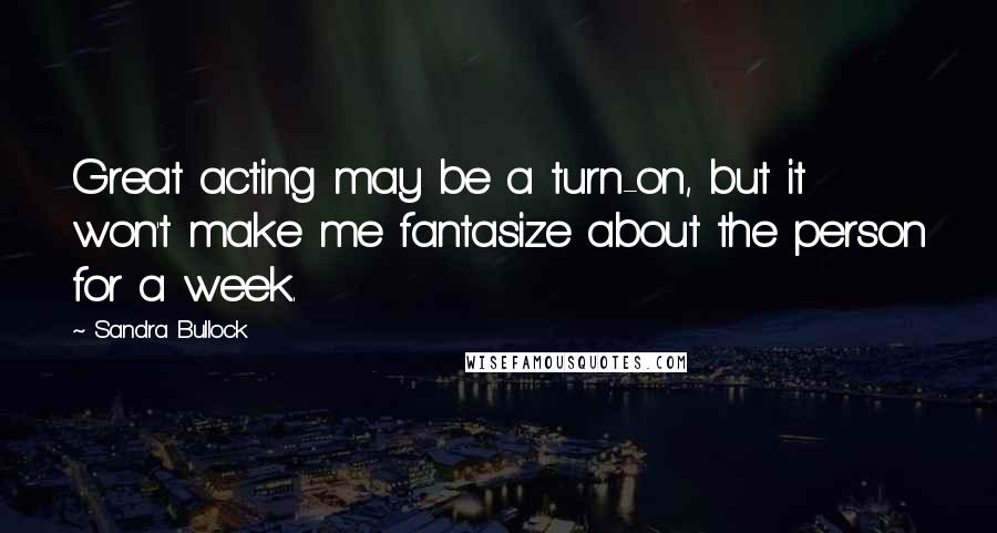 Sandra Bullock Quotes: Great acting may be a turn-on, but it won't make me fantasize about the person for a week.