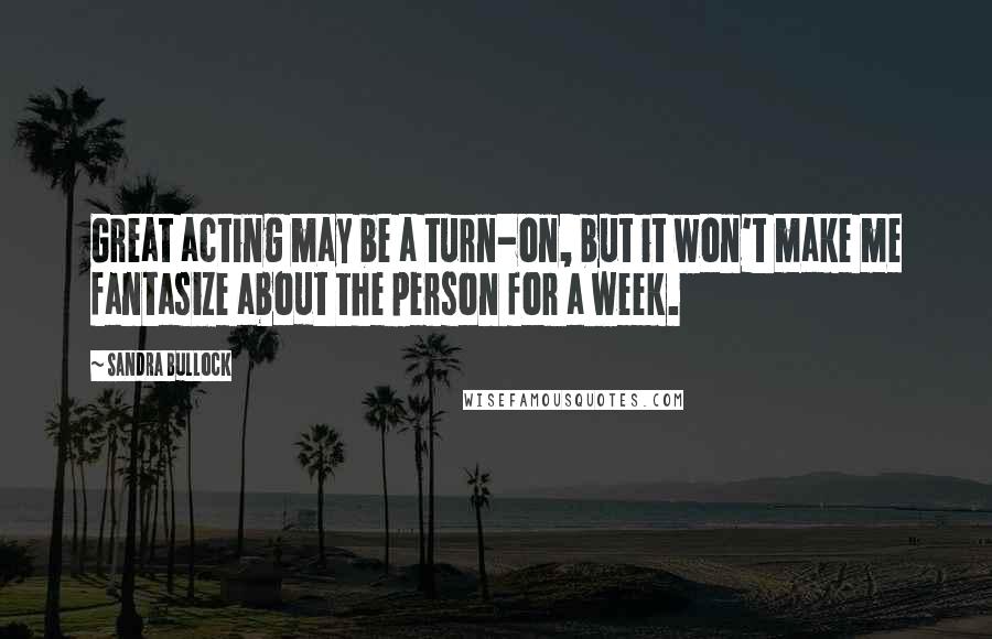 Sandra Bullock Quotes: Great acting may be a turn-on, but it won't make me fantasize about the person for a week.