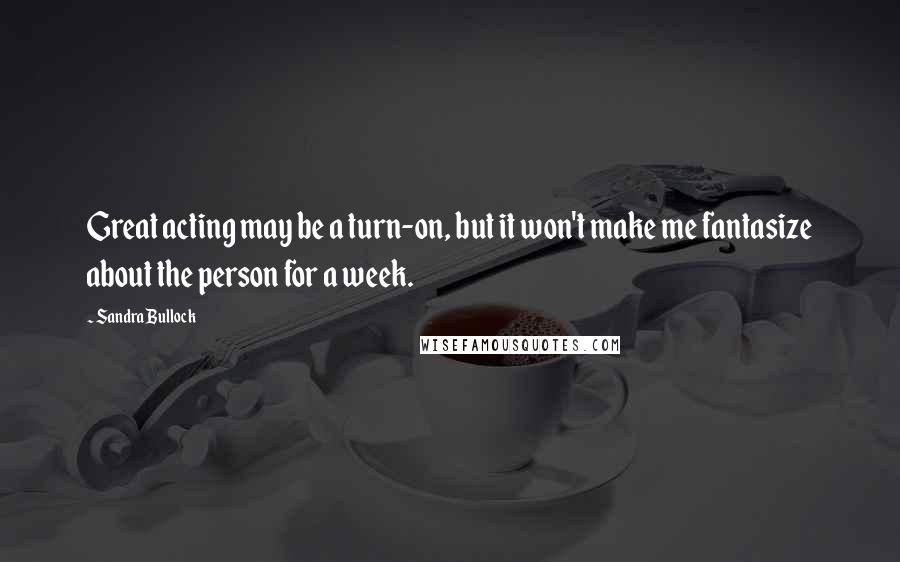 Sandra Bullock Quotes: Great acting may be a turn-on, but it won't make me fantasize about the person for a week.