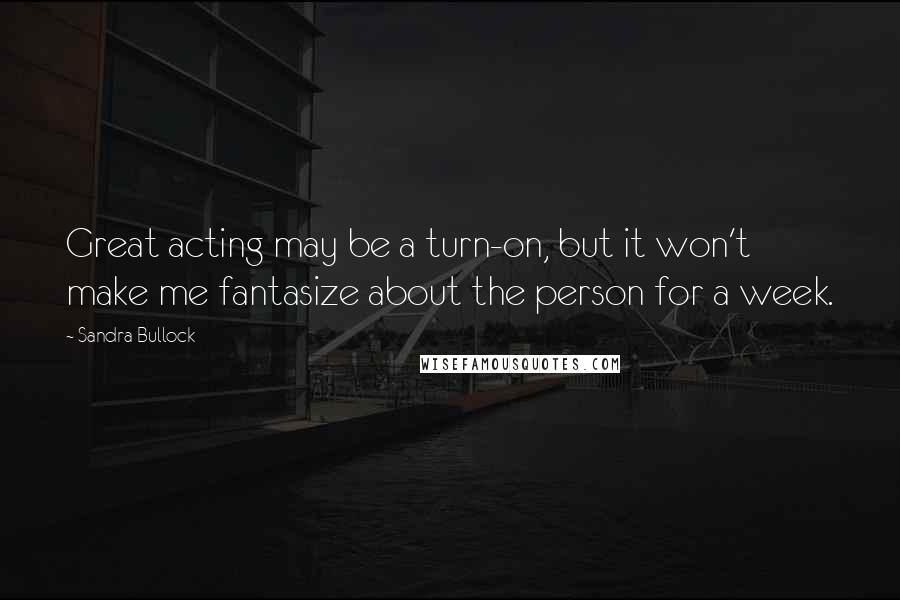 Sandra Bullock Quotes: Great acting may be a turn-on, but it won't make me fantasize about the person for a week.