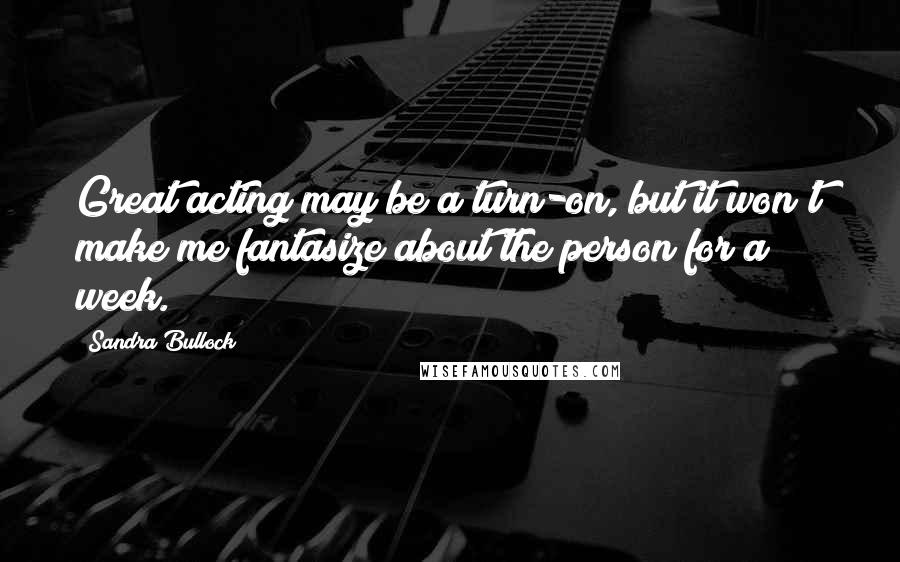 Sandra Bullock Quotes: Great acting may be a turn-on, but it won't make me fantasize about the person for a week.