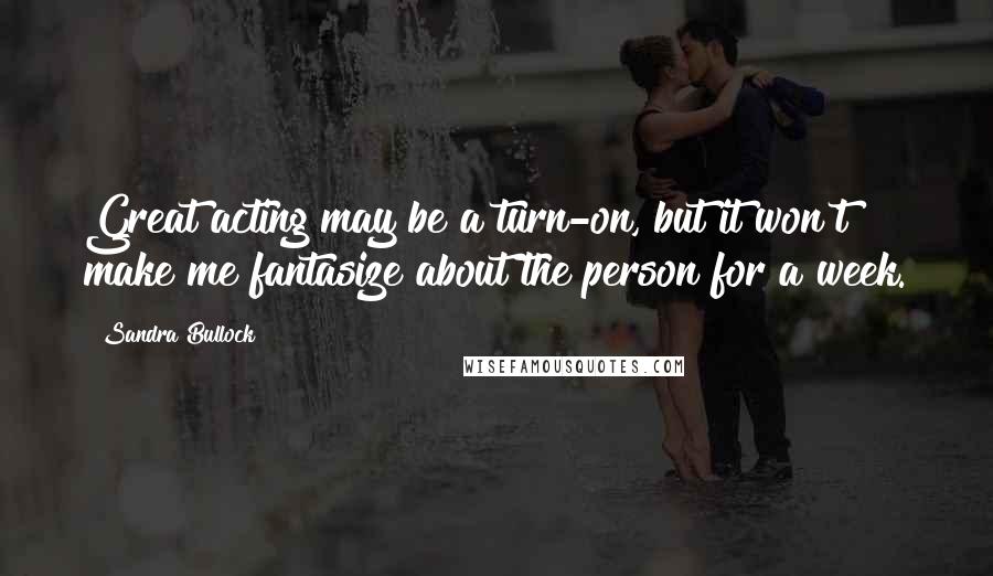 Sandra Bullock Quotes: Great acting may be a turn-on, but it won't make me fantasize about the person for a week.