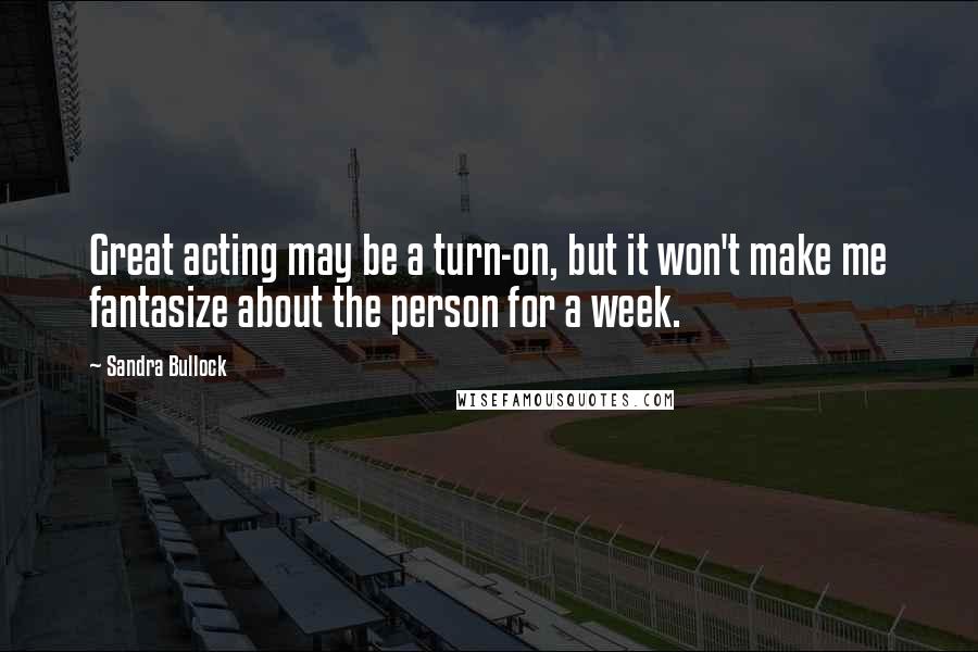 Sandra Bullock Quotes: Great acting may be a turn-on, but it won't make me fantasize about the person for a week.