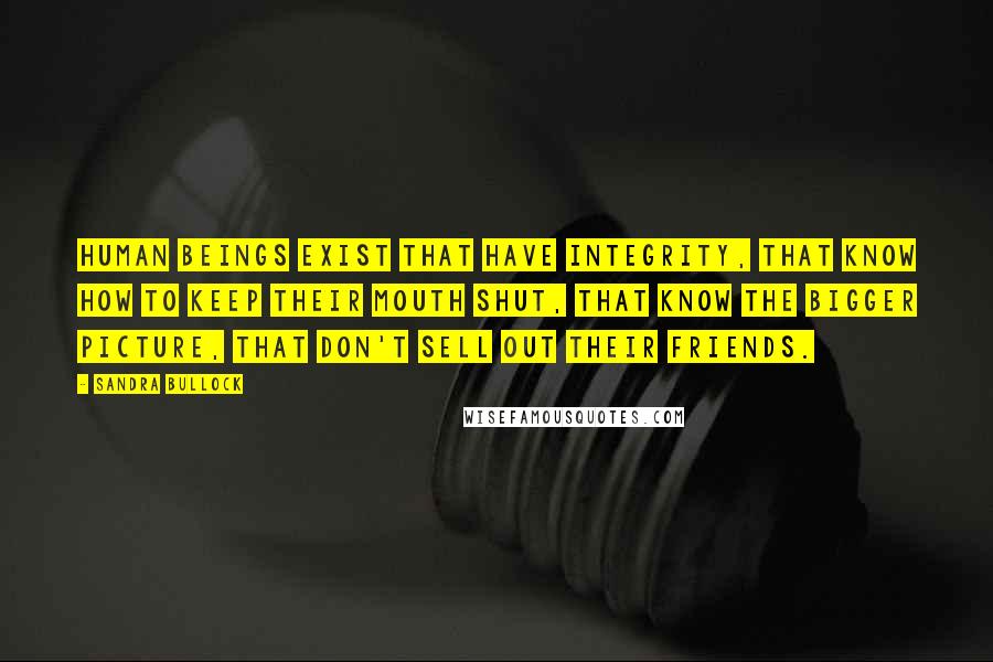 Sandra Bullock Quotes: Human beings exist that have integrity, that know how to keep their mouth shut, that know the bigger picture, that don't sell out their friends.