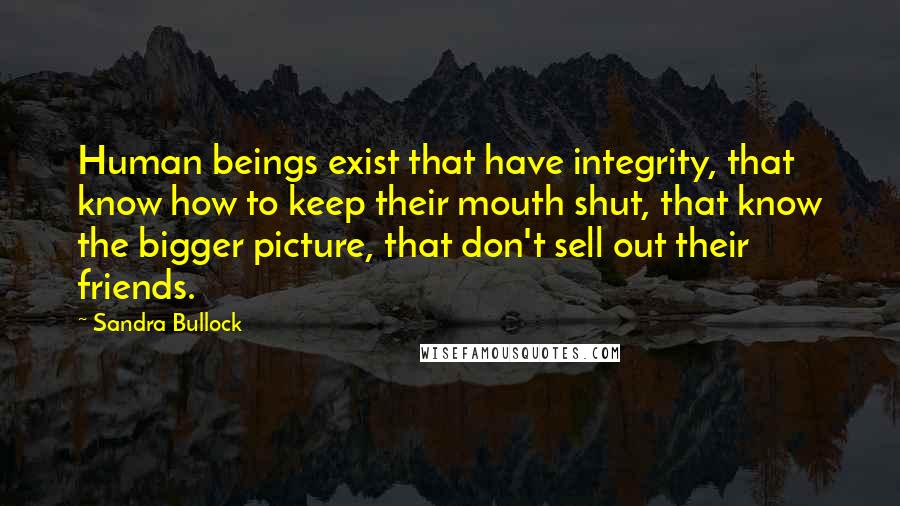 Sandra Bullock Quotes: Human beings exist that have integrity, that know how to keep their mouth shut, that know the bigger picture, that don't sell out their friends.
