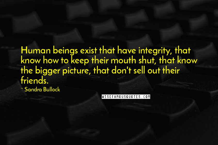 Sandra Bullock Quotes: Human beings exist that have integrity, that know how to keep their mouth shut, that know the bigger picture, that don't sell out their friends.