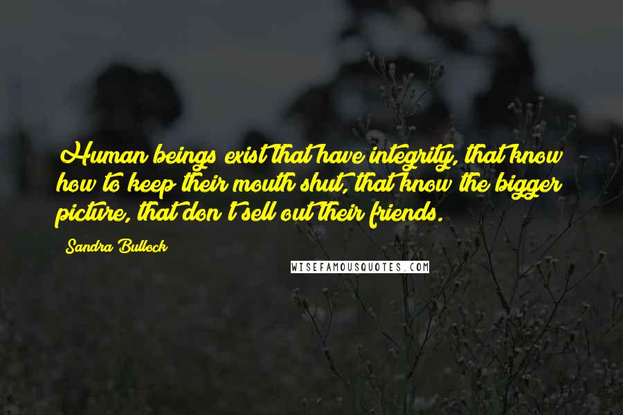 Sandra Bullock Quotes: Human beings exist that have integrity, that know how to keep their mouth shut, that know the bigger picture, that don't sell out their friends.