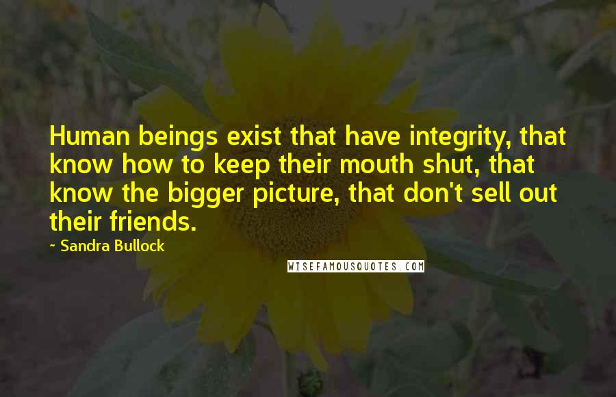 Sandra Bullock Quotes: Human beings exist that have integrity, that know how to keep their mouth shut, that know the bigger picture, that don't sell out their friends.