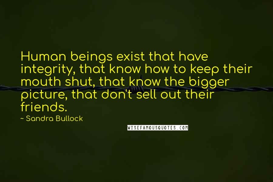 Sandra Bullock Quotes: Human beings exist that have integrity, that know how to keep their mouth shut, that know the bigger picture, that don't sell out their friends.