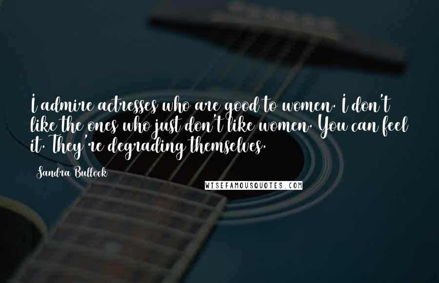 Sandra Bullock Quotes: I admire actresses who are good to women. I don't like the ones who just don't like women. You can feel it. They're degrading themselves.