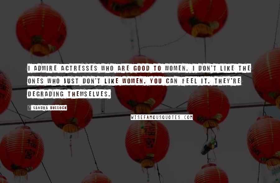 Sandra Bullock Quotes: I admire actresses who are good to women. I don't like the ones who just don't like women. You can feel it. They're degrading themselves.