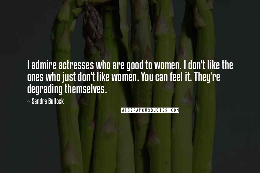 Sandra Bullock Quotes: I admire actresses who are good to women. I don't like the ones who just don't like women. You can feel it. They're degrading themselves.