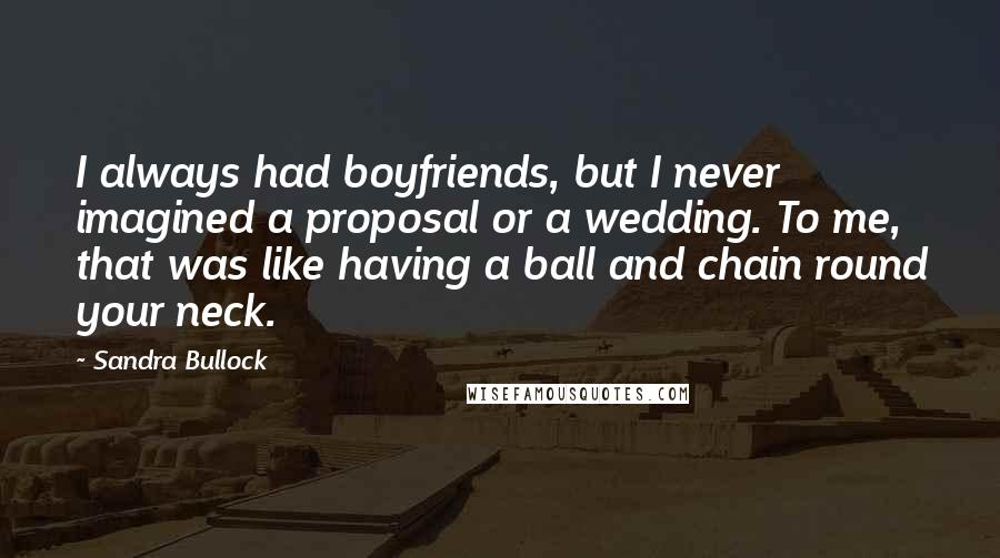 Sandra Bullock Quotes: I always had boyfriends, but I never imagined a proposal or a wedding. To me, that was like having a ball and chain round your neck.