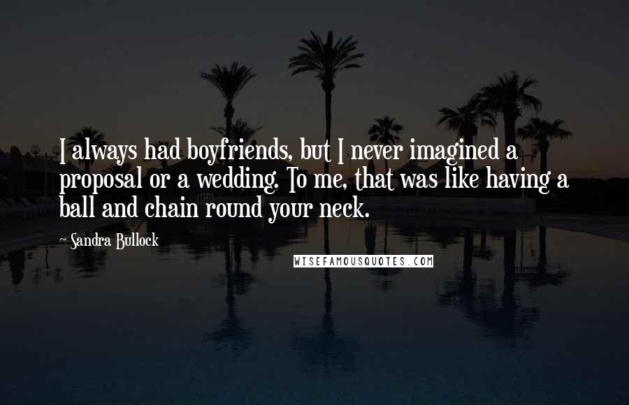 Sandra Bullock Quotes: I always had boyfriends, but I never imagined a proposal or a wedding. To me, that was like having a ball and chain round your neck.