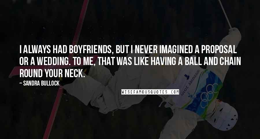 Sandra Bullock Quotes: I always had boyfriends, but I never imagined a proposal or a wedding. To me, that was like having a ball and chain round your neck.