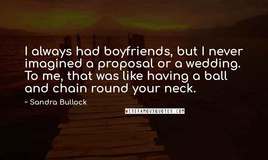 Sandra Bullock Quotes: I always had boyfriends, but I never imagined a proposal or a wedding. To me, that was like having a ball and chain round your neck.