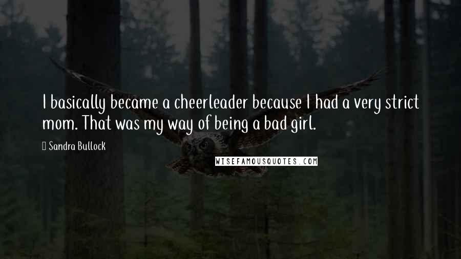 Sandra Bullock Quotes: I basically became a cheerleader because I had a very strict mom. That was my way of being a bad girl.