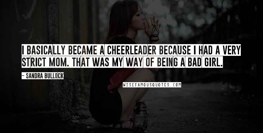 Sandra Bullock Quotes: I basically became a cheerleader because I had a very strict mom. That was my way of being a bad girl.