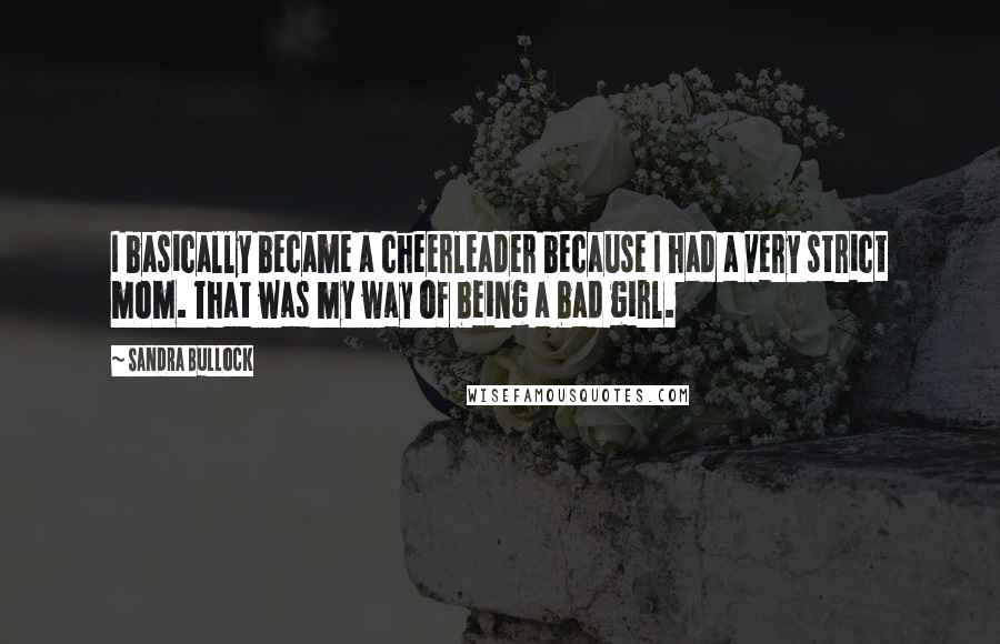 Sandra Bullock Quotes: I basically became a cheerleader because I had a very strict mom. That was my way of being a bad girl.