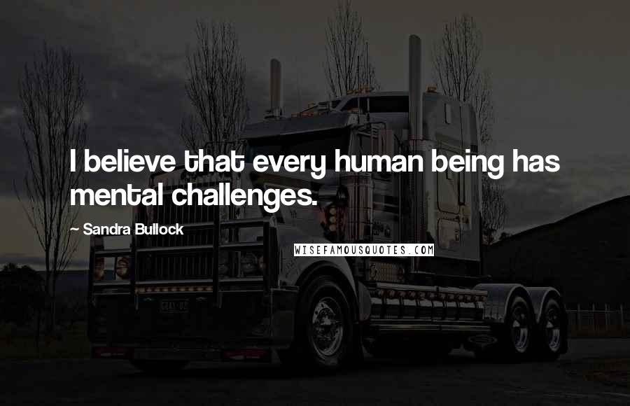 Sandra Bullock Quotes: I believe that every human being has mental challenges.