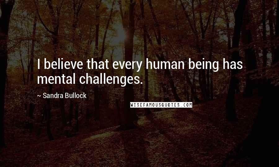 Sandra Bullock Quotes: I believe that every human being has mental challenges.