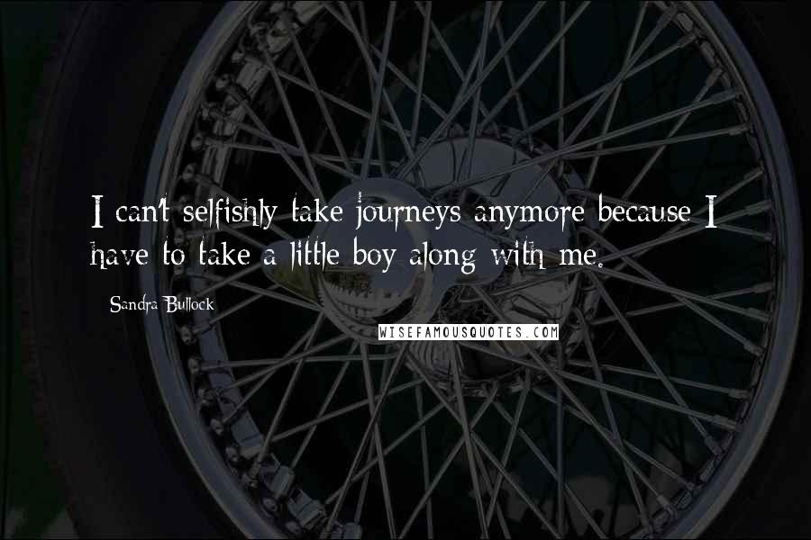 Sandra Bullock Quotes: I can't selfishly take journeys anymore because I have to take a little boy along with me.