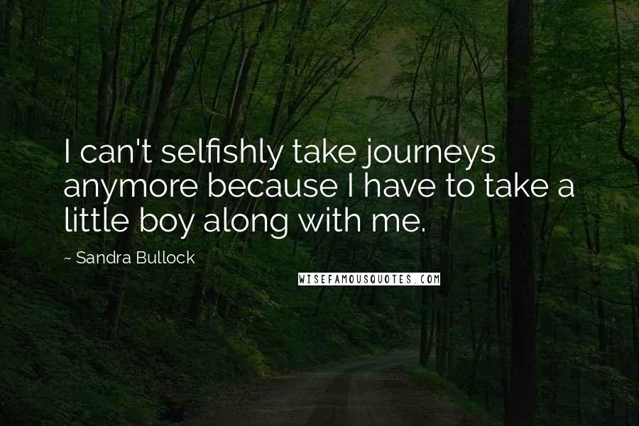 Sandra Bullock Quotes: I can't selfishly take journeys anymore because I have to take a little boy along with me.