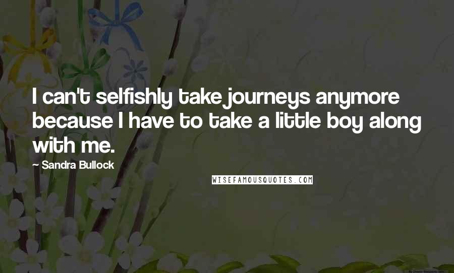 Sandra Bullock Quotes: I can't selfishly take journeys anymore because I have to take a little boy along with me.