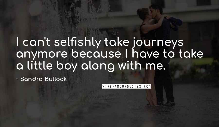 Sandra Bullock Quotes: I can't selfishly take journeys anymore because I have to take a little boy along with me.