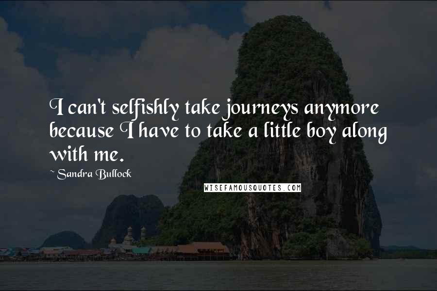 Sandra Bullock Quotes: I can't selfishly take journeys anymore because I have to take a little boy along with me.