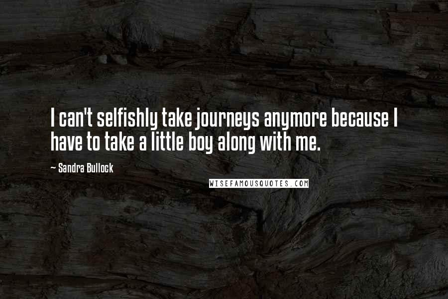 Sandra Bullock Quotes: I can't selfishly take journeys anymore because I have to take a little boy along with me.