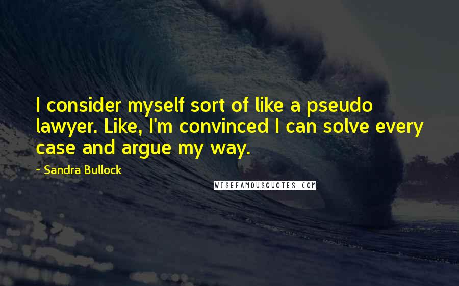 Sandra Bullock Quotes: I consider myself sort of like a pseudo lawyer. Like, I'm convinced I can solve every case and argue my way.