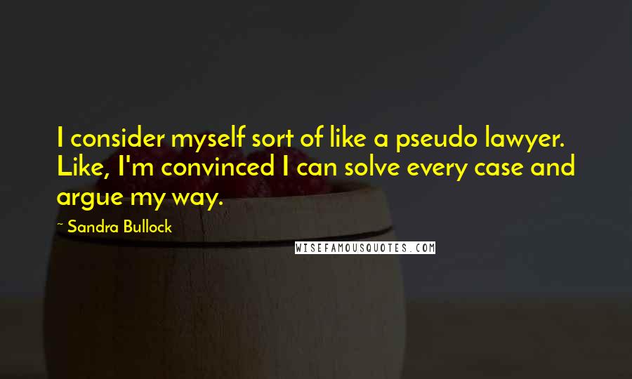 Sandra Bullock Quotes: I consider myself sort of like a pseudo lawyer. Like, I'm convinced I can solve every case and argue my way.