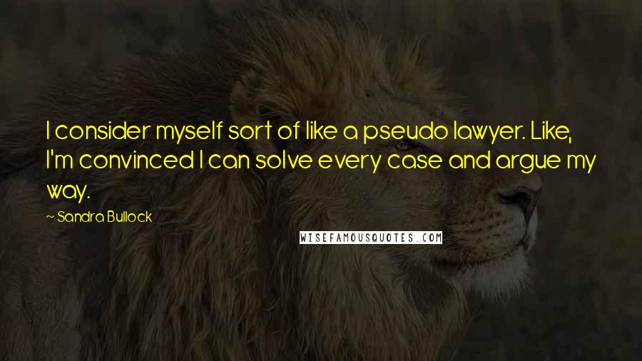 Sandra Bullock Quotes: I consider myself sort of like a pseudo lawyer. Like, I'm convinced I can solve every case and argue my way.