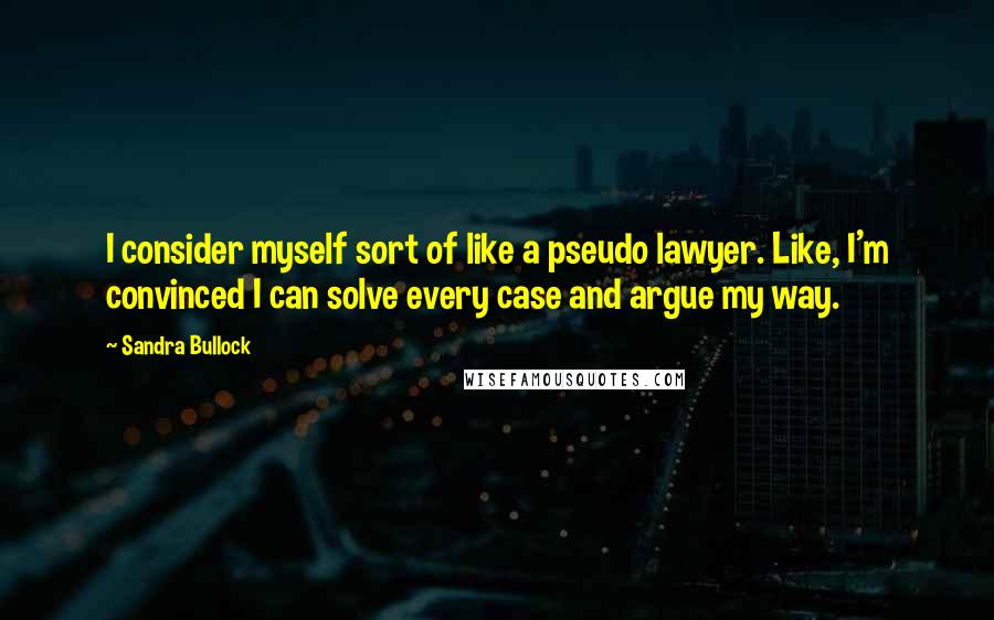 Sandra Bullock Quotes: I consider myself sort of like a pseudo lawyer. Like, I'm convinced I can solve every case and argue my way.