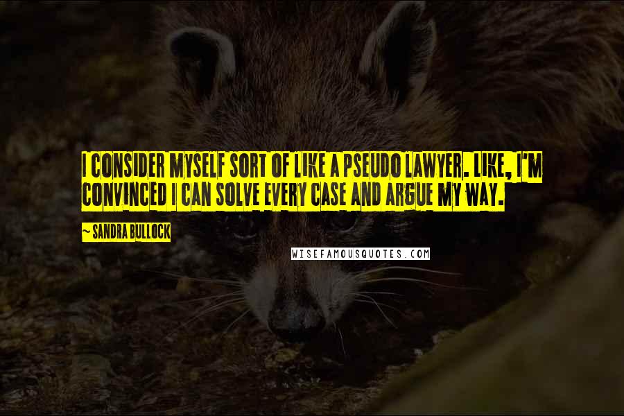 Sandra Bullock Quotes: I consider myself sort of like a pseudo lawyer. Like, I'm convinced I can solve every case and argue my way.