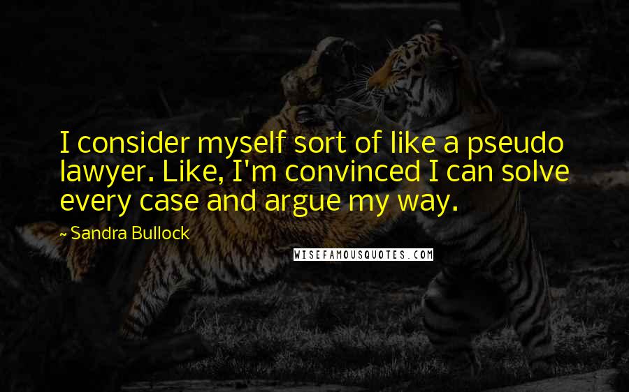 Sandra Bullock Quotes: I consider myself sort of like a pseudo lawyer. Like, I'm convinced I can solve every case and argue my way.