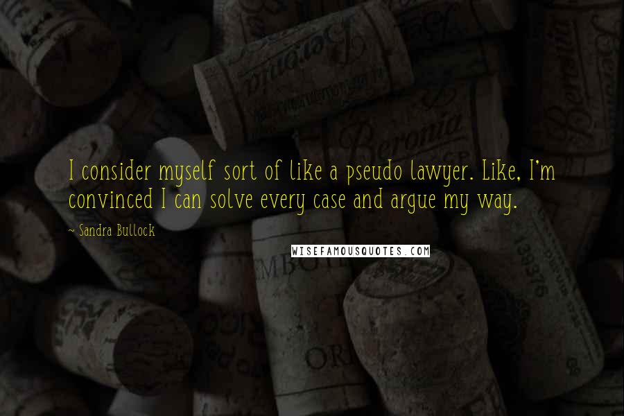 Sandra Bullock Quotes: I consider myself sort of like a pseudo lawyer. Like, I'm convinced I can solve every case and argue my way.