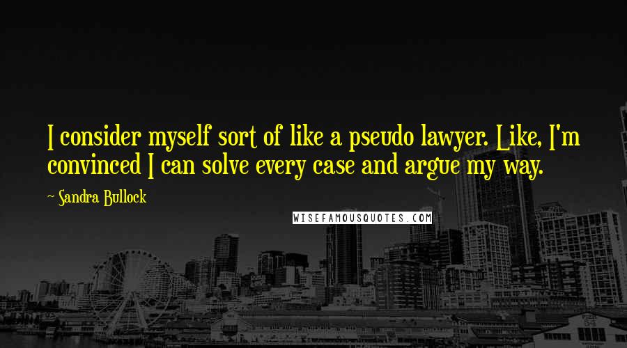 Sandra Bullock Quotes: I consider myself sort of like a pseudo lawyer. Like, I'm convinced I can solve every case and argue my way.