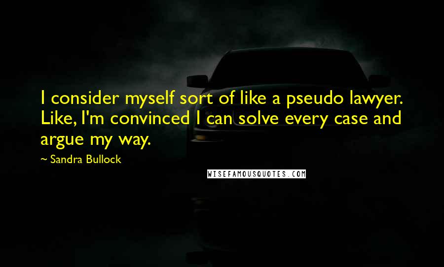 Sandra Bullock Quotes: I consider myself sort of like a pseudo lawyer. Like, I'm convinced I can solve every case and argue my way.