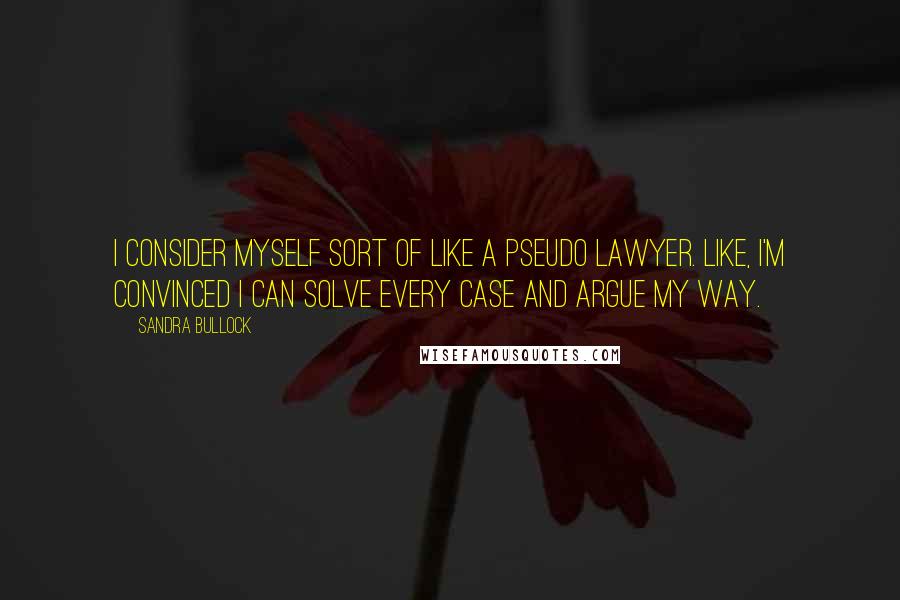 Sandra Bullock Quotes: I consider myself sort of like a pseudo lawyer. Like, I'm convinced I can solve every case and argue my way.