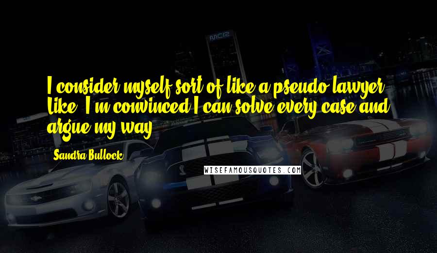Sandra Bullock Quotes: I consider myself sort of like a pseudo lawyer. Like, I'm convinced I can solve every case and argue my way.