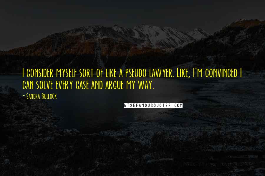 Sandra Bullock Quotes: I consider myself sort of like a pseudo lawyer. Like, I'm convinced I can solve every case and argue my way.