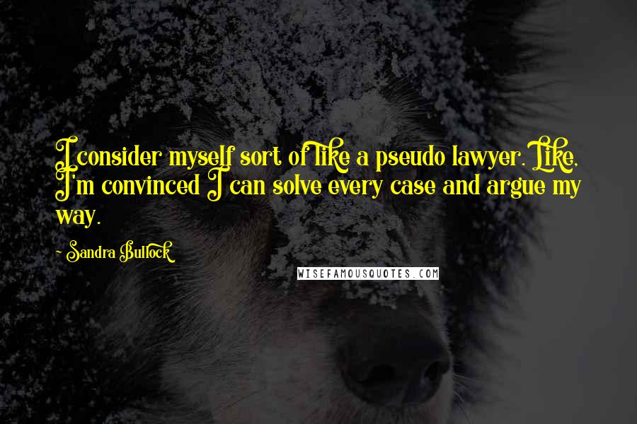 Sandra Bullock Quotes: I consider myself sort of like a pseudo lawyer. Like, I'm convinced I can solve every case and argue my way.