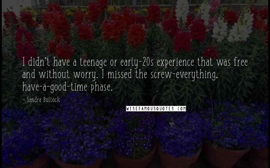 Sandra Bullock Quotes: I didn't have a teenage or early-20s experience that was free and without worry. I missed the screw-everything, have-a-good-time phase.