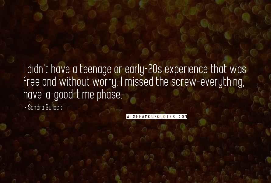 Sandra Bullock Quotes: I didn't have a teenage or early-20s experience that was free and without worry. I missed the screw-everything, have-a-good-time phase.