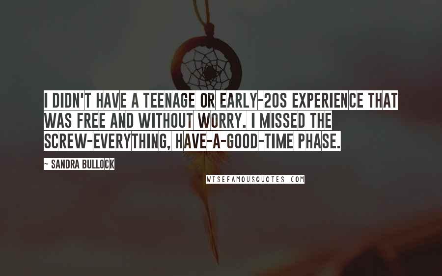 Sandra Bullock Quotes: I didn't have a teenage or early-20s experience that was free and without worry. I missed the screw-everything, have-a-good-time phase.