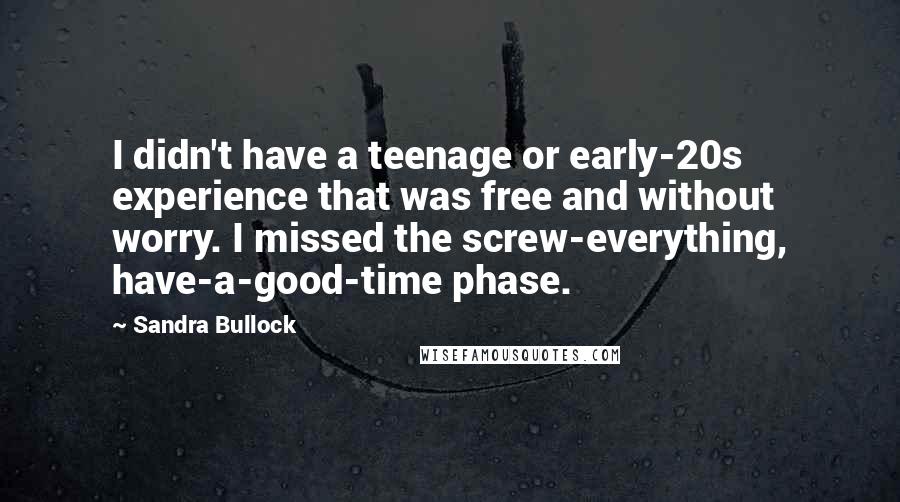 Sandra Bullock Quotes: I didn't have a teenage or early-20s experience that was free and without worry. I missed the screw-everything, have-a-good-time phase.